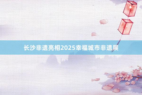 长沙非遗亮相2025幸福城市非遗展